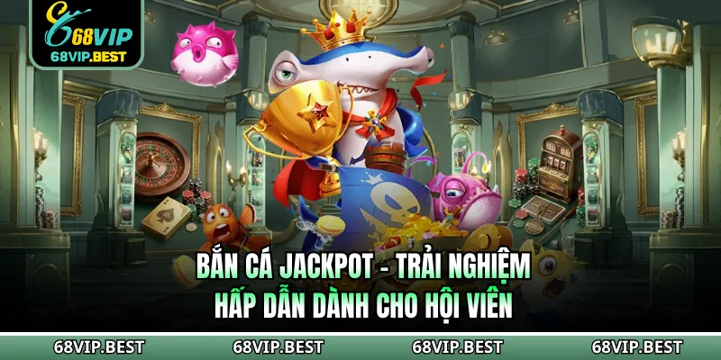 Bắn Cá Jackpot 68VIP - Trải Nghiệm Hấp Dẫn Dành Cho Hội Viên