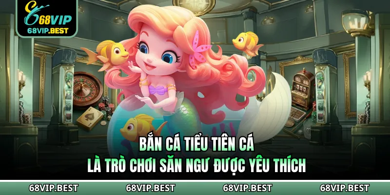 Bắn cá tiểu tiên cá là trò chơi săn ngư được yêu thích