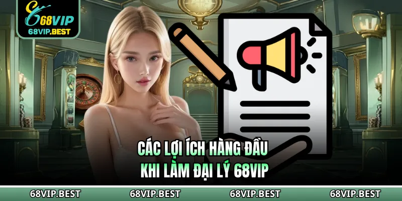 Các lợi ích hàng đầu khi làm đại lý 68VIP