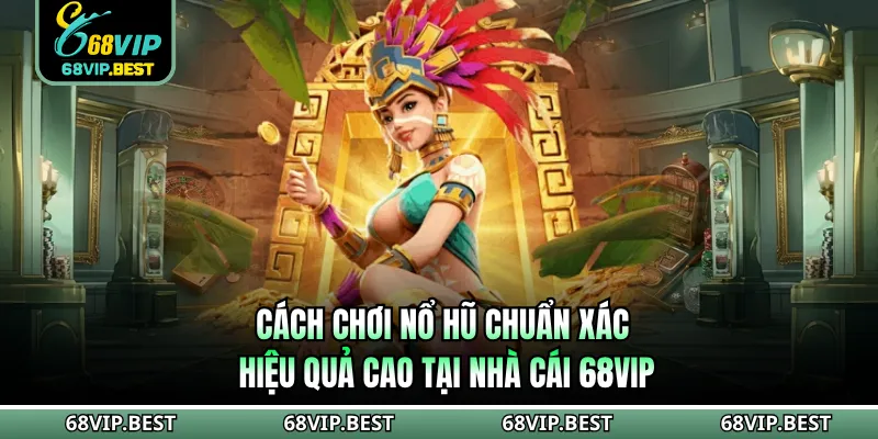 Cách Chơi Nổ Hũ Chuẩn Xác, Hiệu Quả Cao Tại Nhà Cái 68VIP