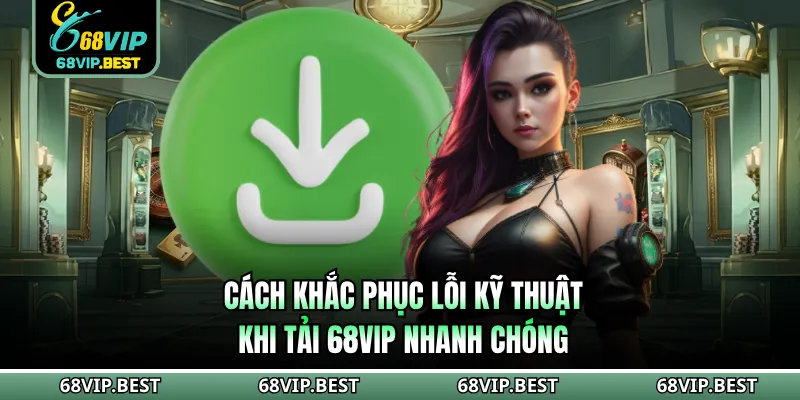Cách khắc phục lỗi kỹ thuật khi tải 68VIP nhanh chóng
