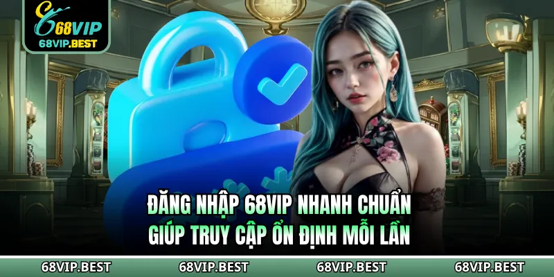 Đăng Nhập 68VIP Nhanh Chuẩn Giúp Truy Cập Ổn Định Mỗi Lần