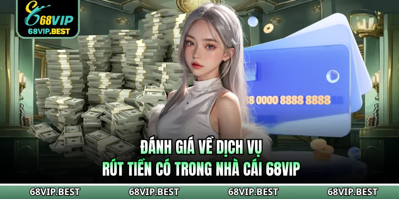 Đánh giá về dịch vụ rút tiền có trong nhà cái 68VIP
