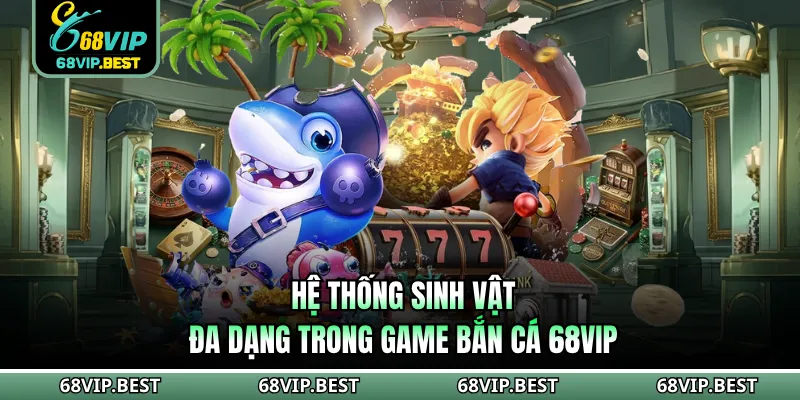 Hệ thống sinh vật đa dạng trong game Bắn cá 68VIP