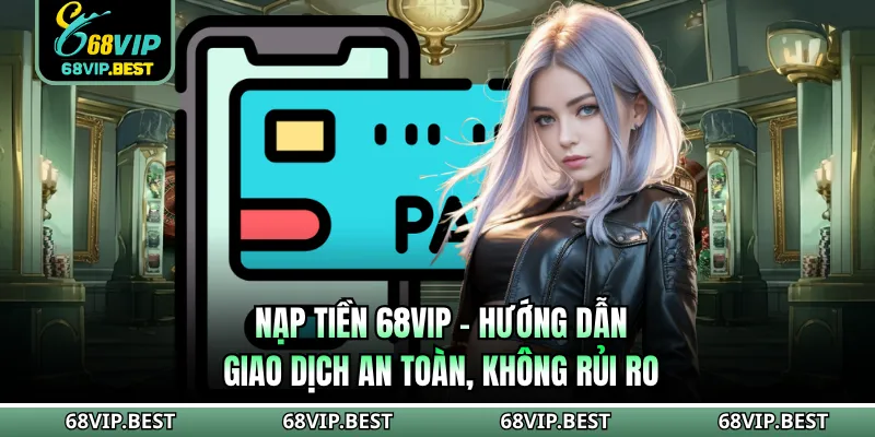 Nạp Tiền 68VIP - Hướng Dẫn Giao Dịch An Toàn, Không Rủi Ro
