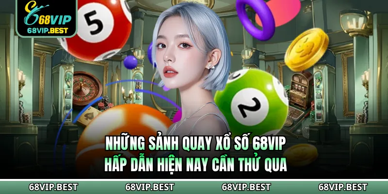 Những sảnh quay xổ số 68VIP hấp dẫn hiện nay cần thử qua