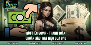 Rút Tiền 68VIP - Thanh Toán Chuẩn Xác, Đạt Hiệu Quả Cao