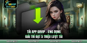 Tải App 68VIP - Ứng Dụng Giải Trí Đạt 5 Triệu Lượt Tải