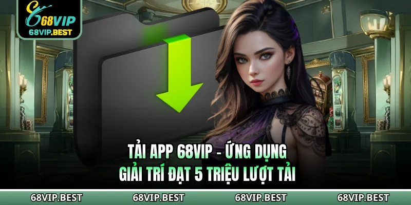 Tải App 68VIP - Ứng Dụng Giải Trí Đạt 5 Triệu Lượt Tải